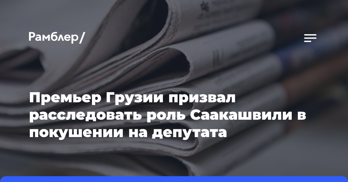 Премьер Грузии призвал расследовать роль Саакашвили в покушении на депутата