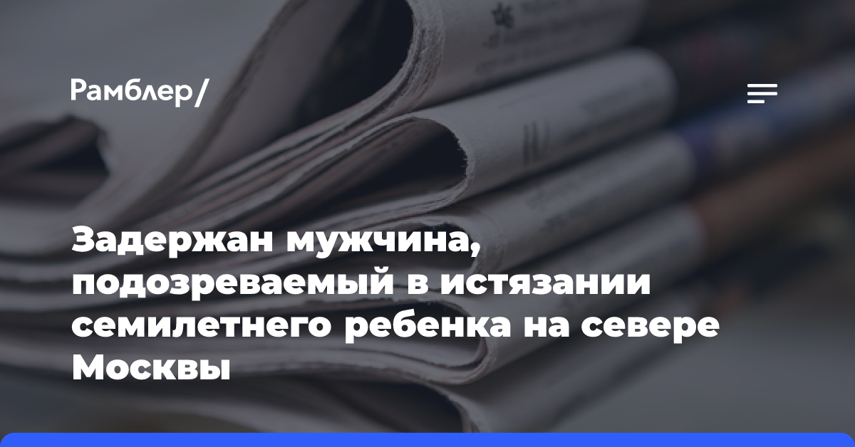 Задержан мужчина, подозреваемый в истязании семилетнего ребенка на севере Москвы