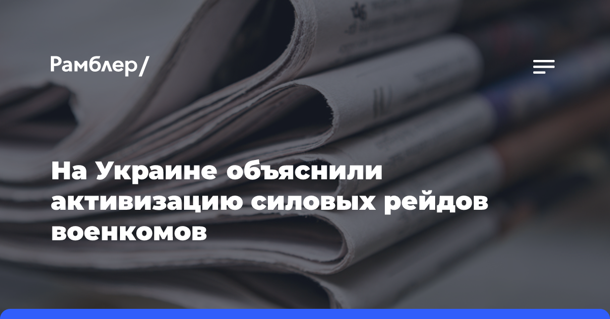 На Украине объяснили активизацию силовых рейдов военкомов