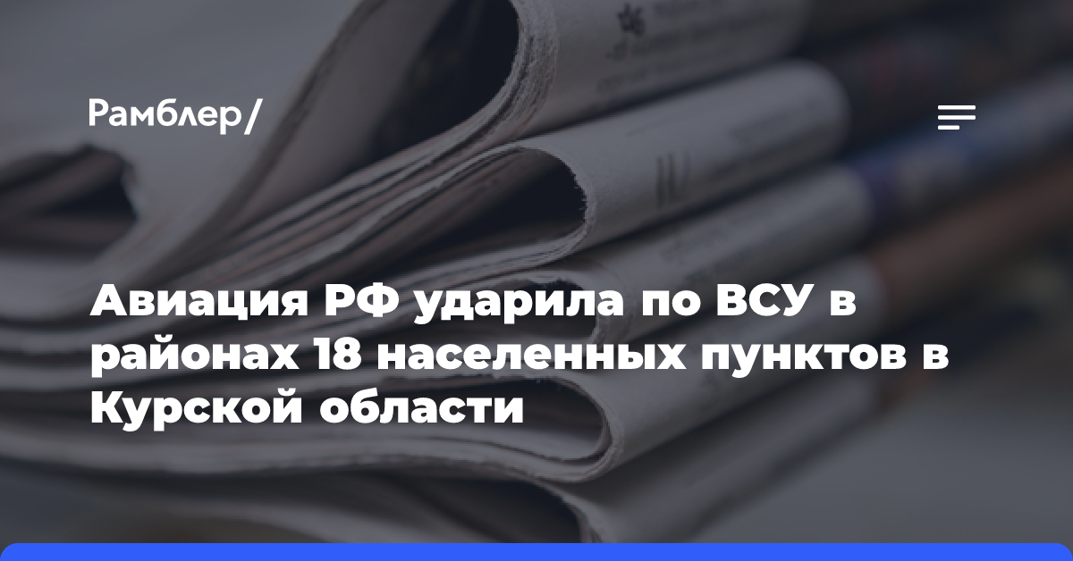 Авиация РФ ударила по ВСУ в районах 18 населенных пунктов в Курской области