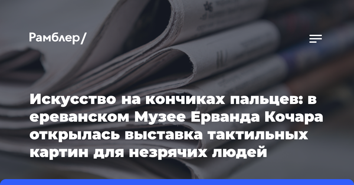 Искусство на кончиках пальцев: в ереванском Музее Ерванда Кочара открылась выставка тактильных картин для незрячих людей