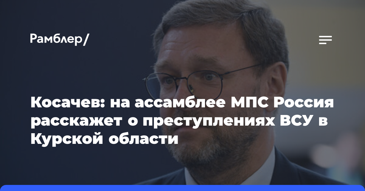 Косачев: на ассамблее МПС Россия расскажет о преступлениях ВСУ в Курской области