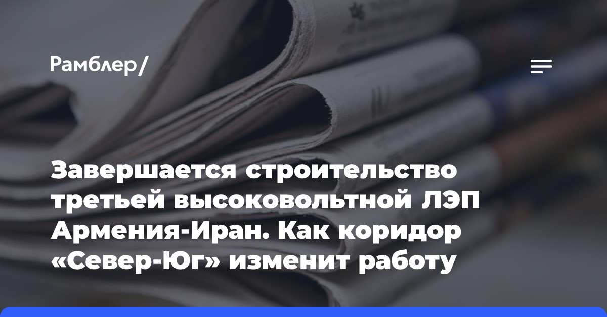 Завершается строительство третьей высоковольтной ЛЭП Армения-Иран. Как коридор «Север-Юг» изменит работу энергосистем четырех стран?