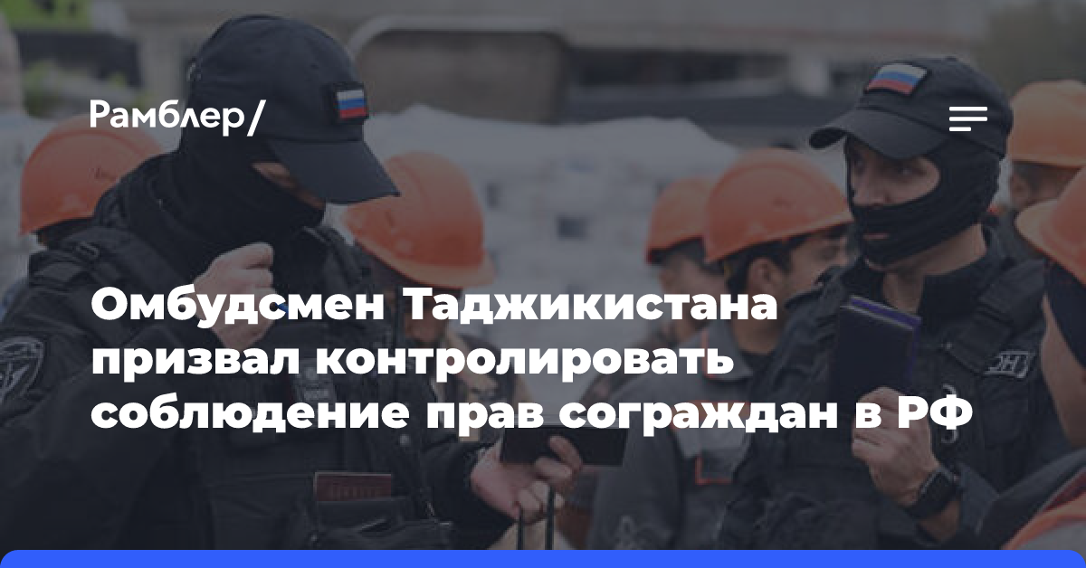 Омбудсмен Таджикистана призвал контролировать соблюдение прав сограждан в РФ