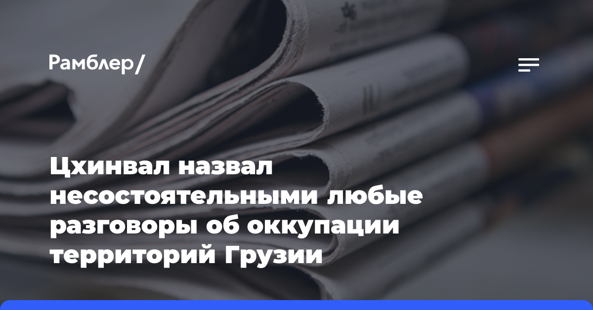 Цхинвал назвал несостоятельными любые разговоры об оккупации территорий Грузии