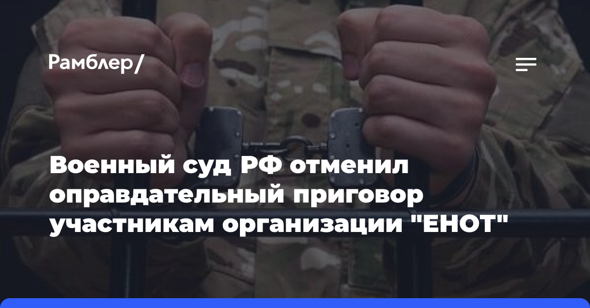 Военный суд РФ отменил оправдательный приговор участникам организации «ЕНОТ»