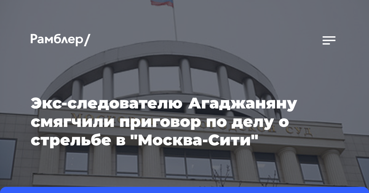 Экс-следователю Агаджаняну смягчили приговор по делу о стрельбе в «Москва-Сити»