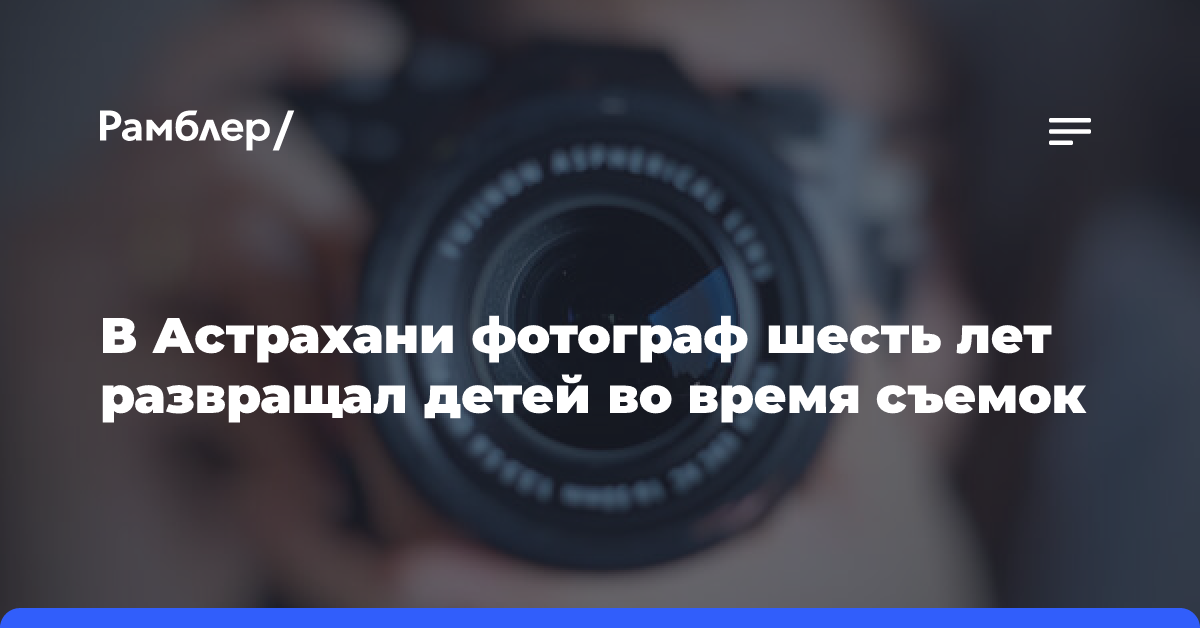 В Астрахани фотограф шесть лет развращал детей во время съемок