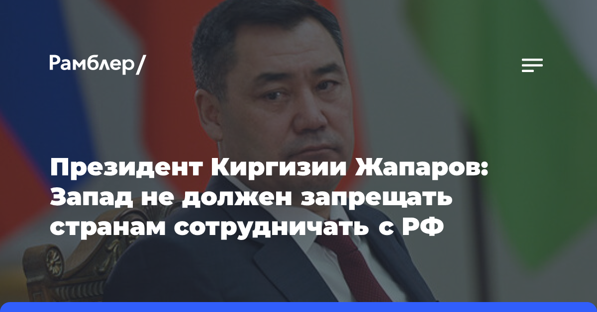 Президент Киргизии Жапаров: Запад не должен запрещать странам сотрудничать с РФ