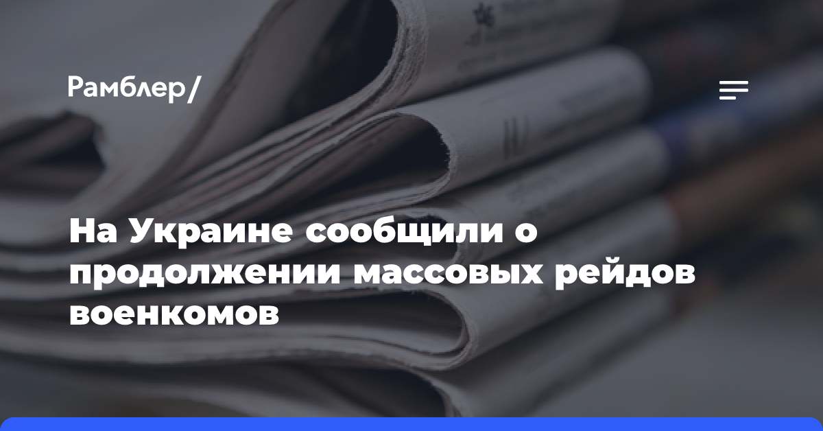 На Украине сообщили о продолжении массовых рейдов военкомов