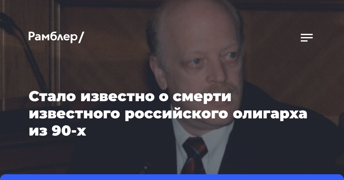 Стало известно о смерти известного российского олигарха из 90-х