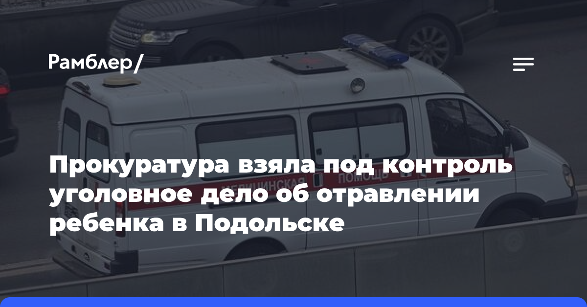 Прокуратура взяла под контроль уголовное дело об отравлении ребенка в Подольске