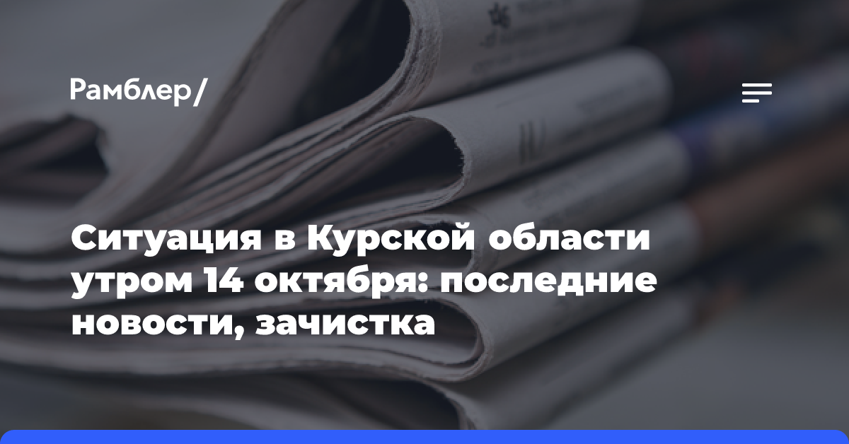 Ситуация в Курской области утром 14 октября: последние новости, зачистка