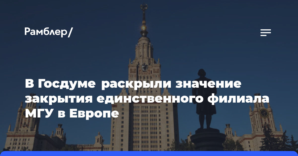 В Госдуме раскрыли значение закрытия единственного филиала МГУ в Европе