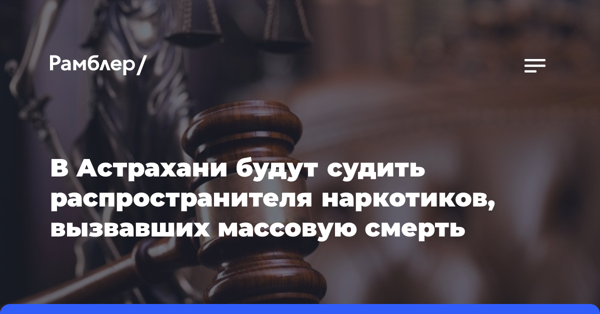 В Астрахани будут судить распространителя наркотиков, вызвавших массовую смерть