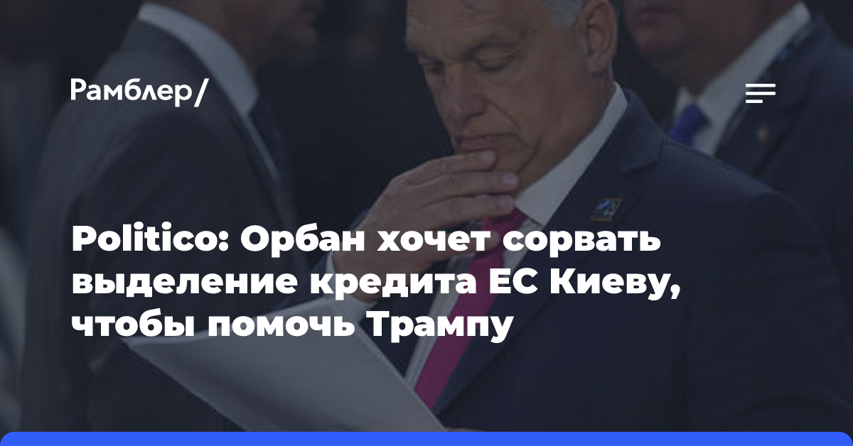 Politico: Орбан хочет сорвать выделение кредита ЕС Киеву, чтобы помочь Трампу