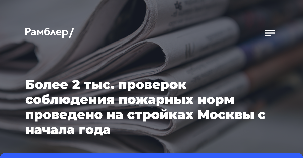 Более 2 тыс. проверок соблюдения пожарных норм проведено на стройках Москвы с начала года