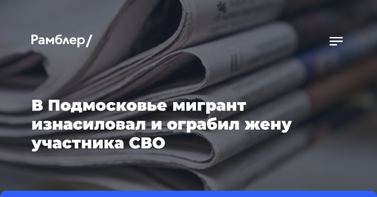 В Подмосковье мигрант изнасиловал и ограбил жену участника СВО