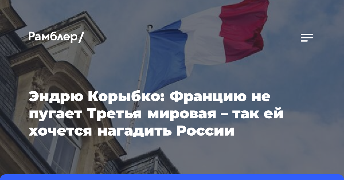 Эндрю Корыбко: Францию не пугает Третья мировая — так ей хочется нагадить России