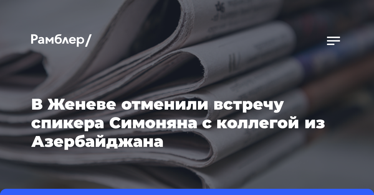 В Женеве отменили встречу спикера Симоняна с коллегой из Азербайджана