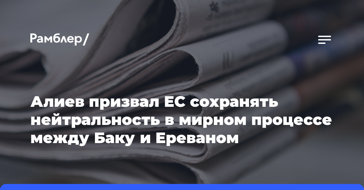 Алиев призвал ЕС сохранять нейтральность в мирном процессе между Баку и Ереваном