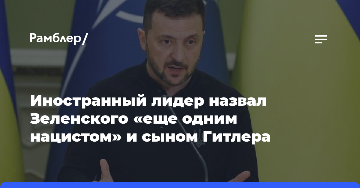 Иностранный лидер назвал Зеленского «еще одним нацистом» и сыном Гитлера