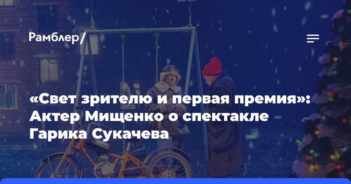 «Свет зрителю и первая премия»: Актер Мищенко о спектакле Гарика Сукачева