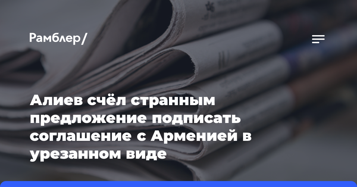 Алиев счёл странным предложение подписать соглашение с Арменией в урезанном виде