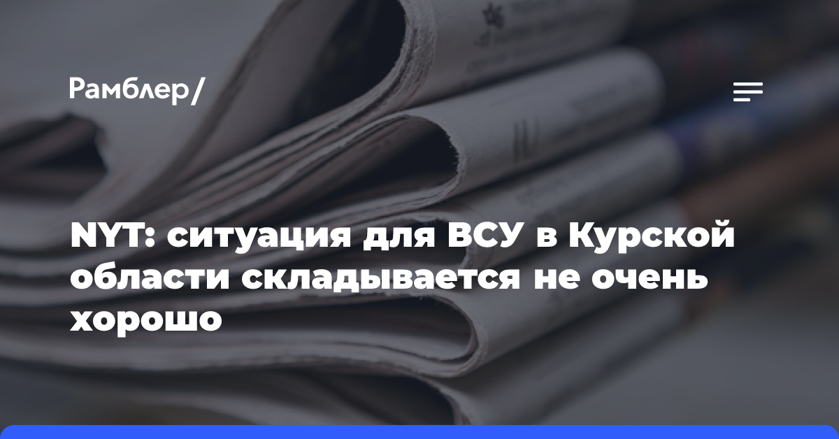 NYT: ситуация для ВСУ в Курской области складывается не очень хорошо