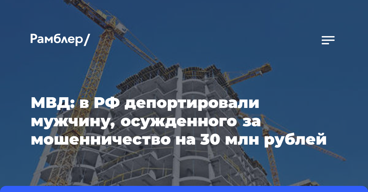 МВД: в РФ депортировали мужчину, осужденного за мошенничество на 30 млн рублей