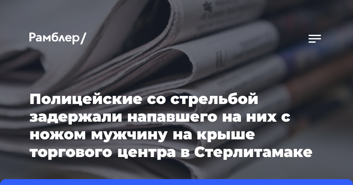 Полицейские со стрельбой задержали напавшего на них с ножом мужчину на крыше торгового центра в Стерлитамаке