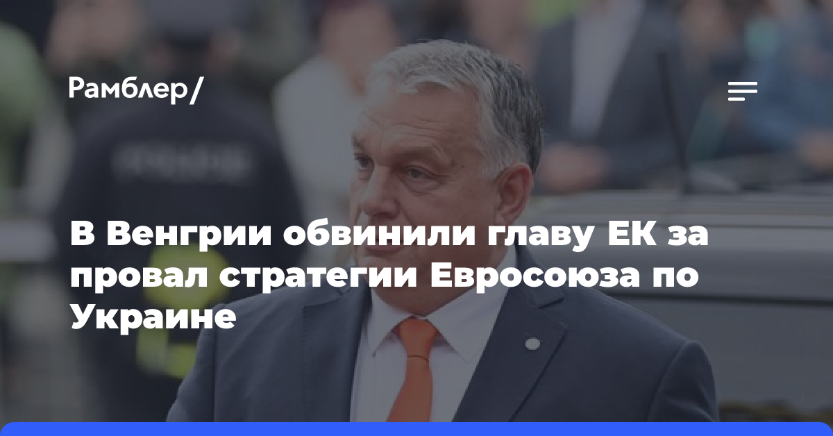 В Венгрии обвинили главу ЕК за провал стратегии Евросоюза по Украине