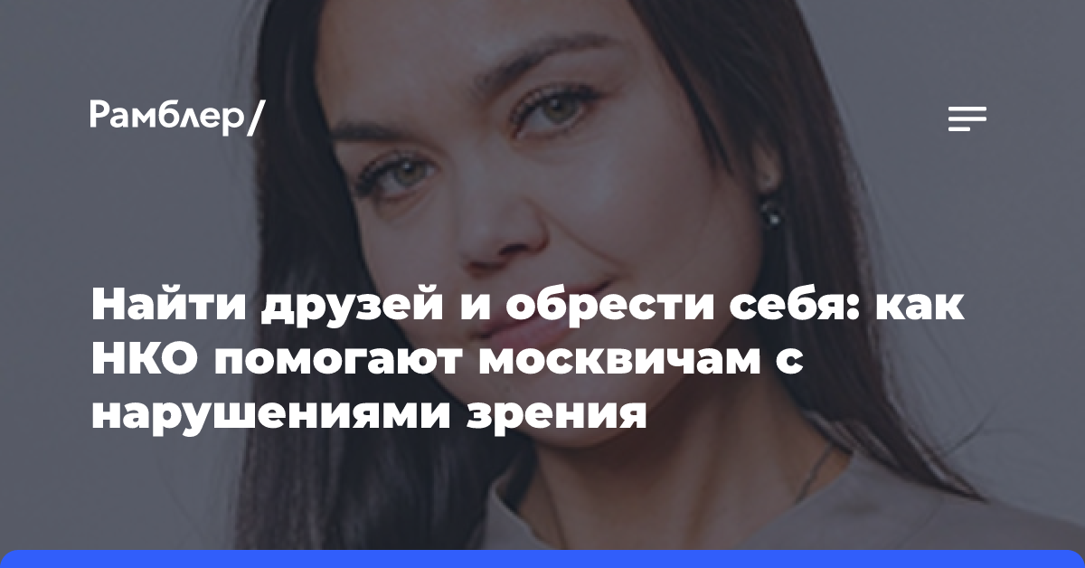 Найти друзей и обрести себя: как НКО помогают москвичам с нарушениями зрения