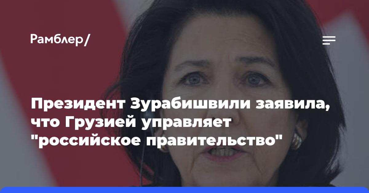 Президент Зурабишвили заявила, что Грузией управляет «российское правительство»