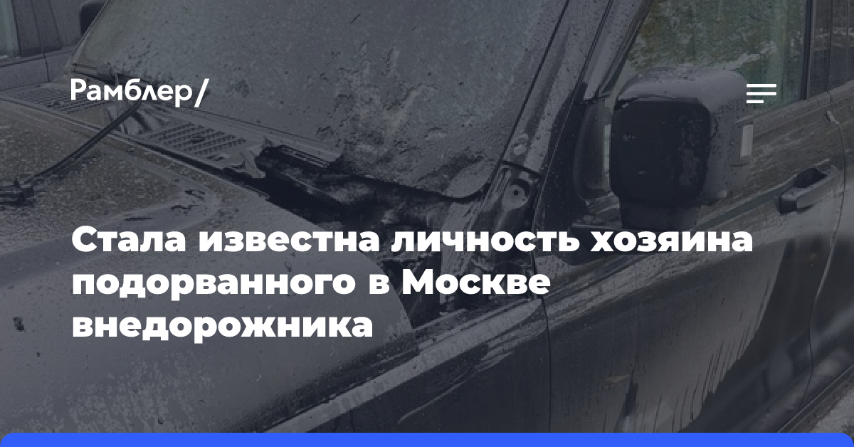 Стала известна личность хозяина подорванного в Москве внедорожника