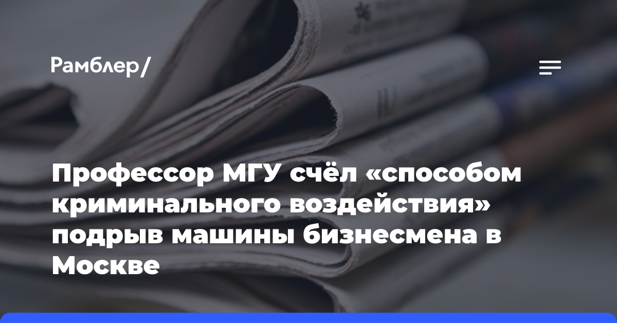 Профессор МГУ счёл «способом криминального воздействия» подрыв машины бизнесмена в Москве