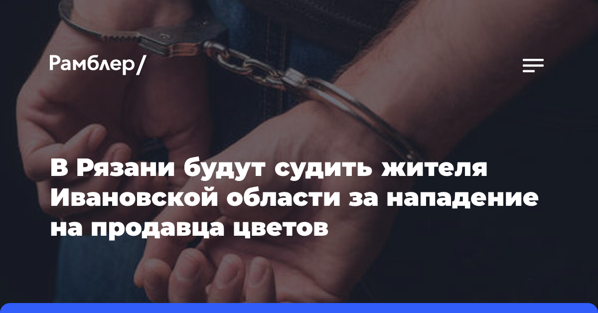 В Рязани будут судить жителя Ивановской области за нападение на продавца цветов