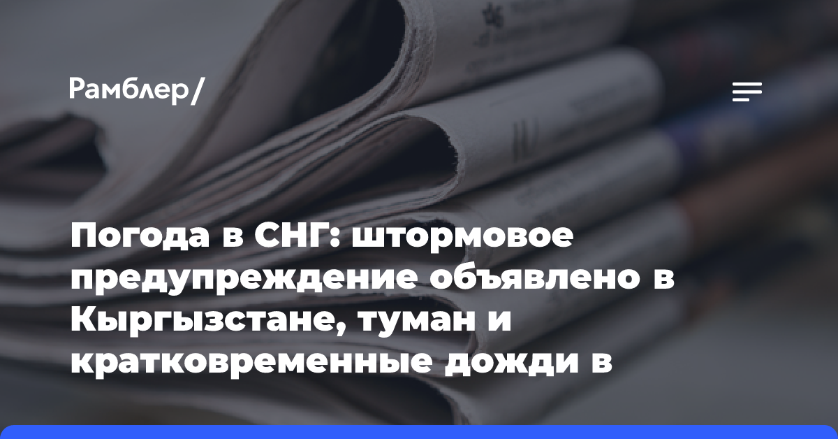 Погода в СНГ: штормовое предупреждение объявлено в Кыргызстане, туман и кратковременные дожди в Беларуси