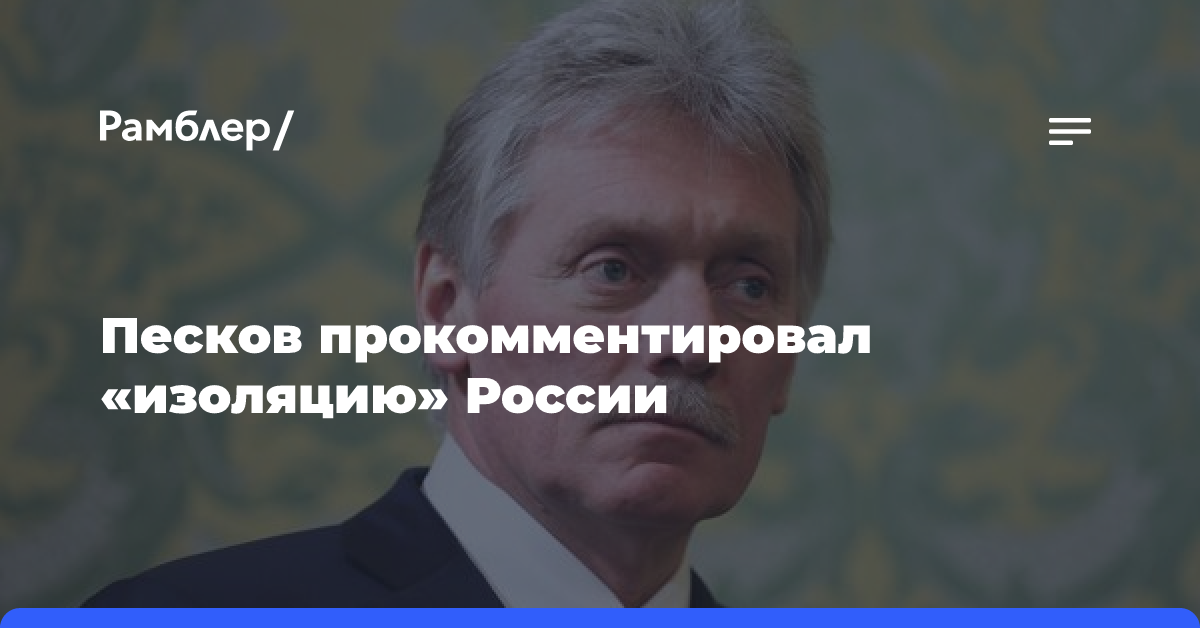 Песков прокомментировал «изоляцию» России