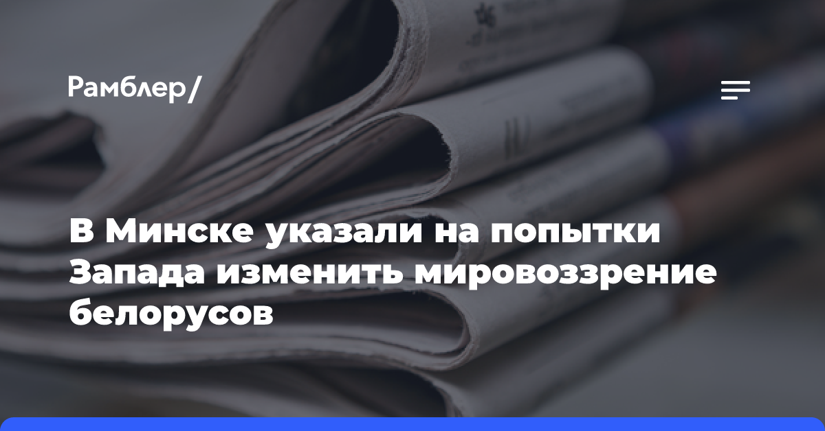 В Минске указали на попытки Запада изменить мировоззрение белорусов