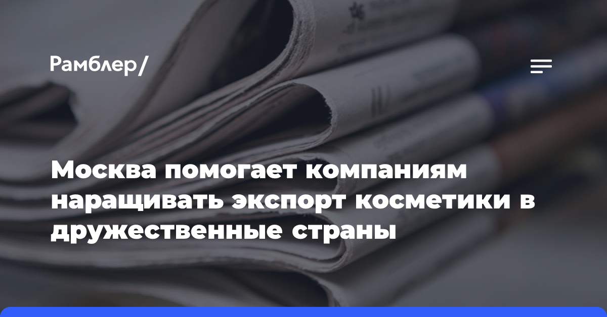 Москва помогает компаниям наращивать экспорт косметики в дружественные страны