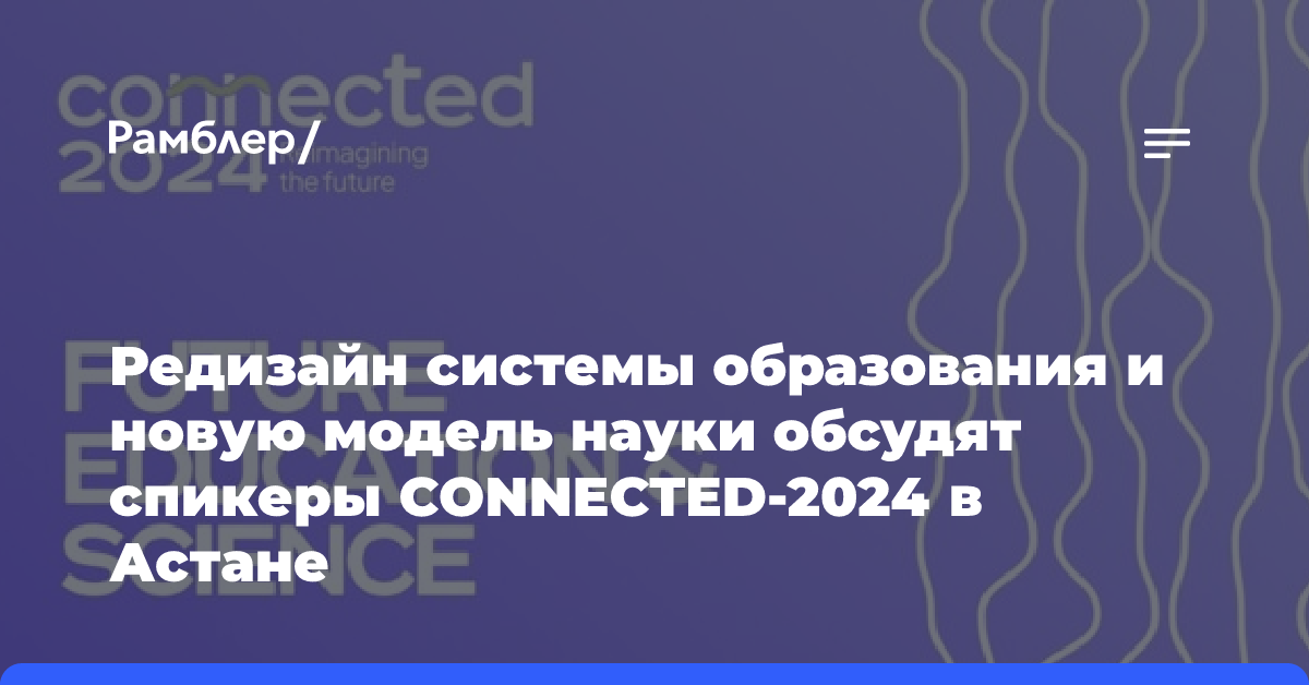 Редизайн системы образования и новую модель науки обсудят спикеры CONNECTED-2024 в Астане