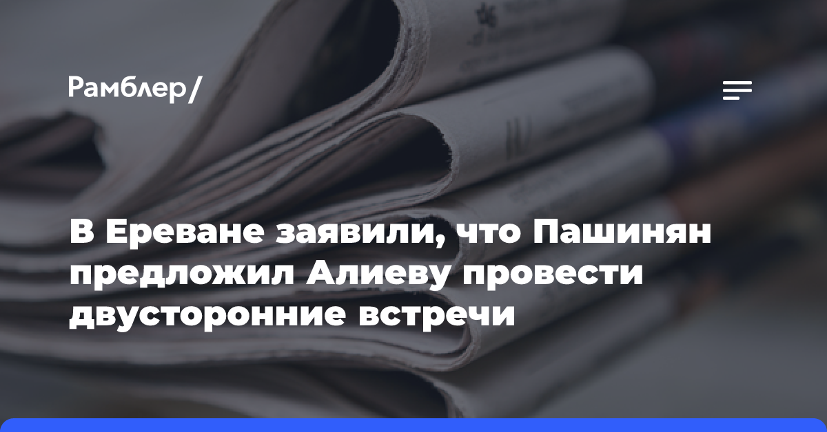 В Ереване заявили, что Пашинян предложил Алиеву провести двусторонние встречи