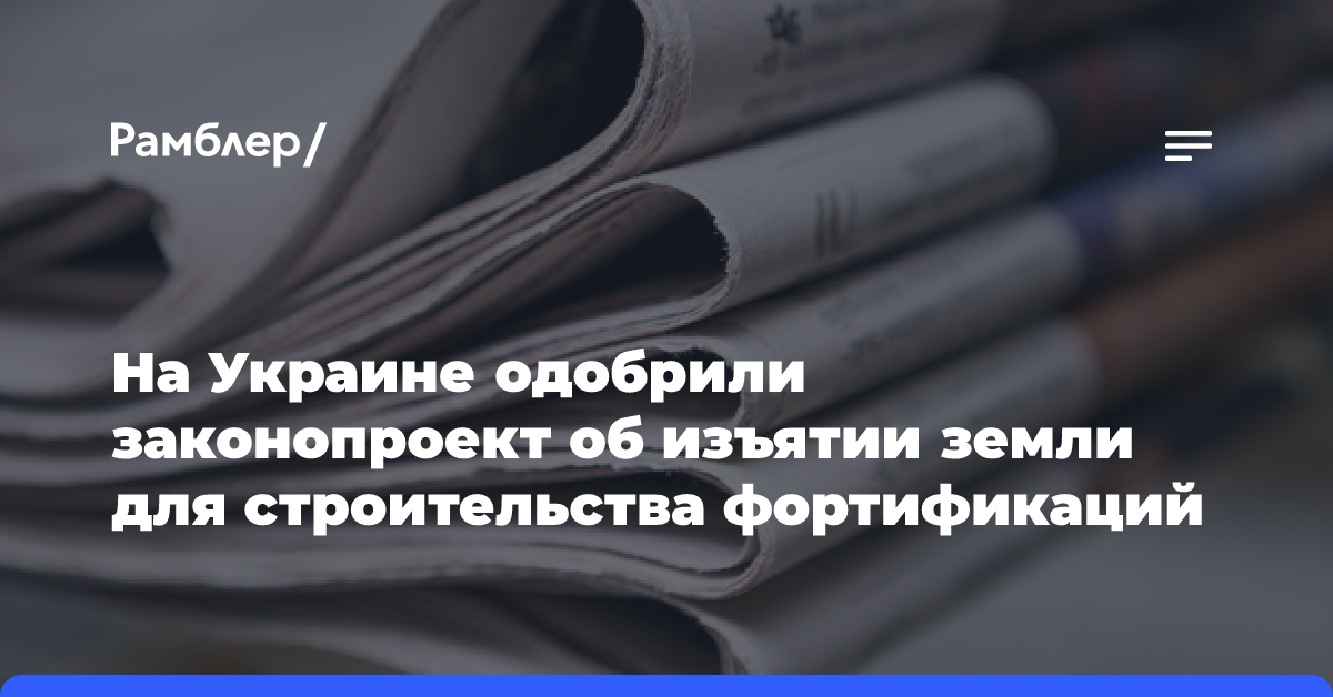 На Украине одобрили законопроект об изъятии земли для строительства фортификаций