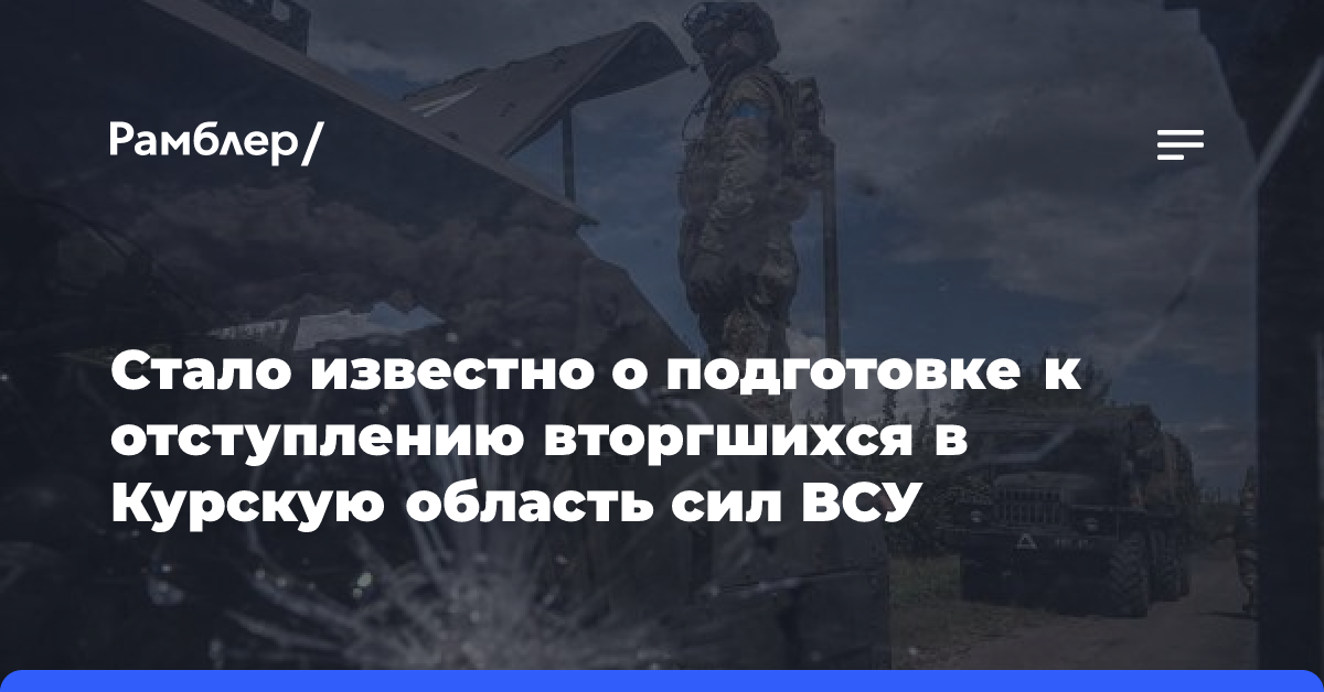 Стало известно о подготовке к отступлению вторгшихся в Курскую область сил ВСУ