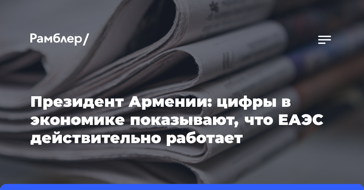 Президент Армении: цифры в экономике показывают, что ЕАЭС действительно работает