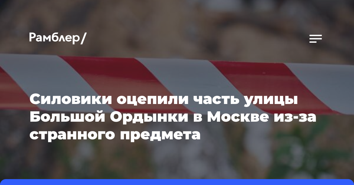 Силовики оцепили часть улицы Большая Ордынка в Москве из-за странного предмета