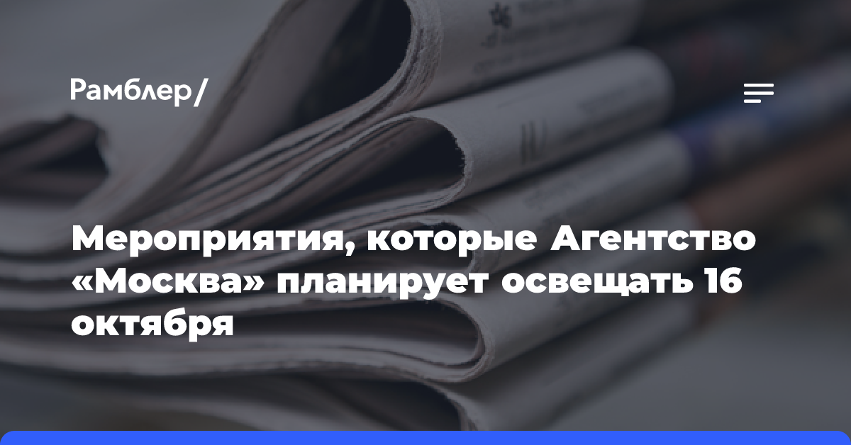 Мероприятия, которые Агентство «Москва» планирует освещать 16 октября