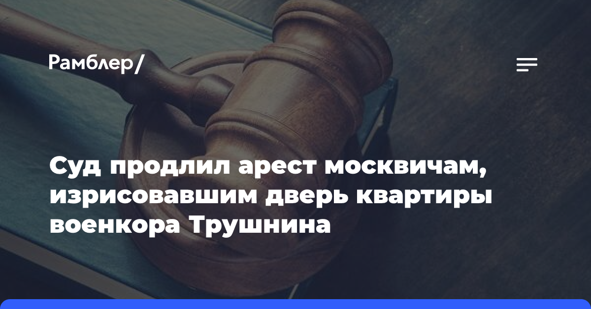 Суд продлил арест москвичам, изрисовавшим дверь в квартиру военкора Трушнина