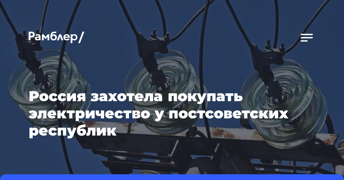 Россия захотела покупать электричество у постсоветских республик